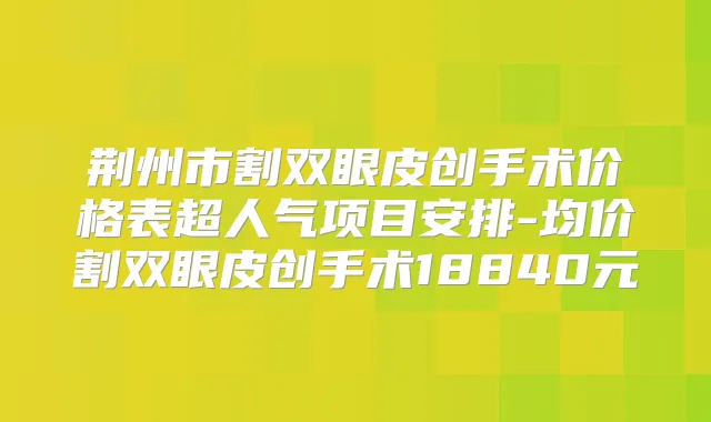 荆州市割双眼皮创手术价格表超人气项目安排-均价割双眼皮创手术18840元