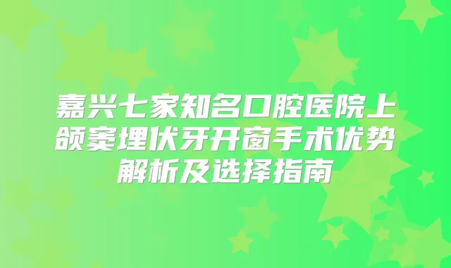 嘉兴七家知名口腔医院上颌窦埋伏牙开窗手术优势解析及选择指南