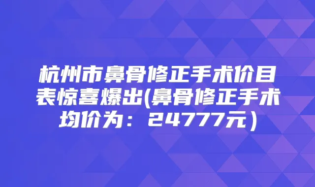 杭州市鼻骨修正手术价目表惊喜爆出(鼻骨修正手术均价为：24777元）