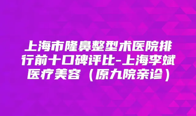 上海市隆鼻整型术医院排行前十口碑评比-上海李斌医疗美容（原九院亲诊）