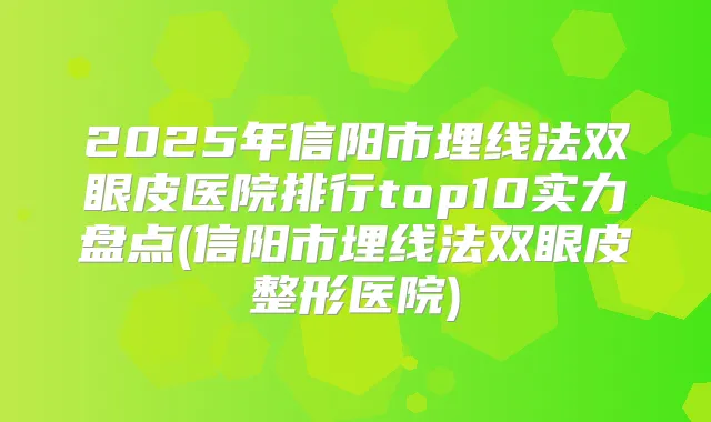 2025年信阳市埋线法双眼皮医院排行top10实力盘点(信阳市埋线法双眼皮整形医院)