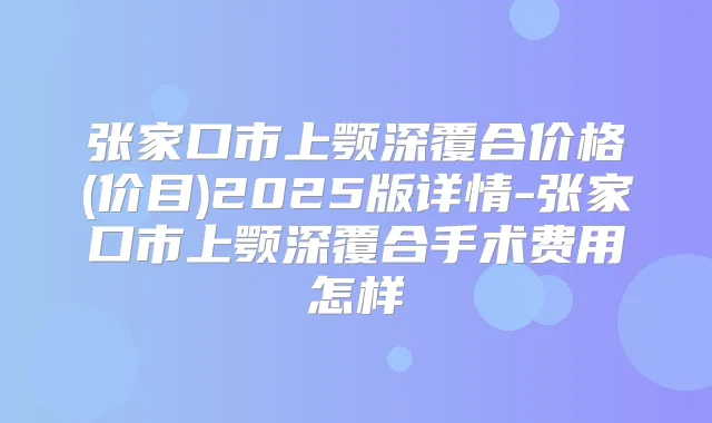 张家口市上颚深覆合价格(价目)2025版详情-张家口市上颚深覆合手术费用怎样