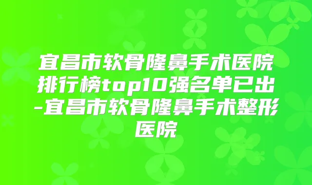 宜昌市软骨隆鼻手术医院排行榜top10强名单已出-宜昌市软骨隆鼻手术整形医院