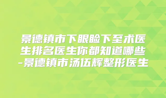 景德镇市下眼睑下至术医生排名医生你都知道哪些-景德镇市汤伍辉整形医生