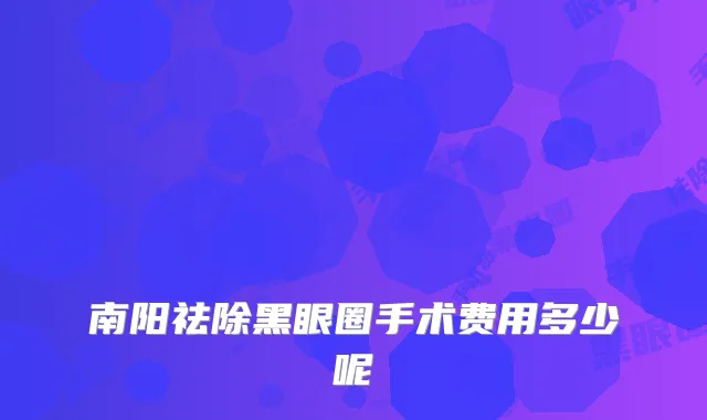 南阳祛除黑眼圈手术费用多少呢