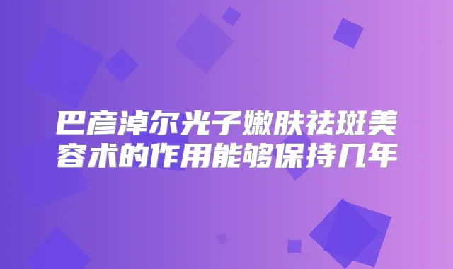 巴彦淖尔光子嫩肤祛斑美容术的作用能够保持几年
