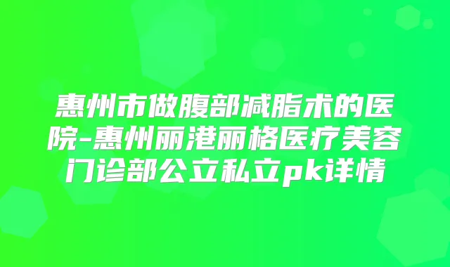 惠州市做腹部减脂术的医院-惠州丽港丽格医疗美容门诊部公立私立pk详情