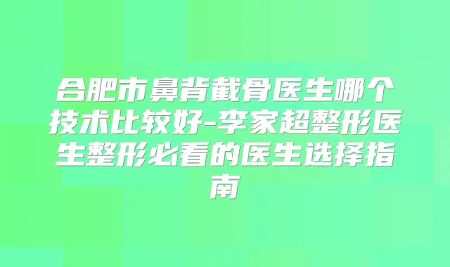 合肥市鼻背截骨医生哪个技术比较好-李家超整形医生整形必看的医生选择指南
