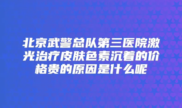 北京武警总队第三医院激光皮肤色素沉着的价格贵的原因是什么呢