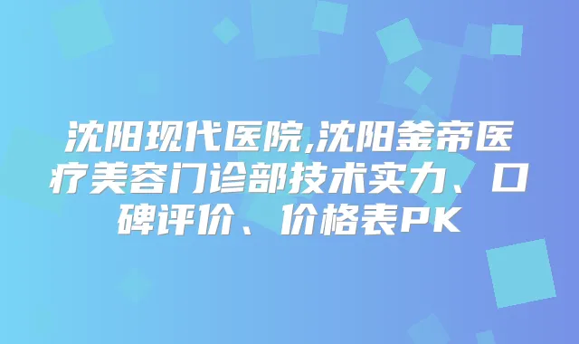 沈阳现代医院,沈阳釜帝医疗美容门诊部技术实力、口碑评价、价格表PK