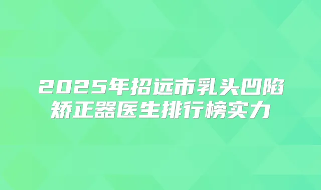 2025年招远市乳头凹陷矫正器医生排行榜实力