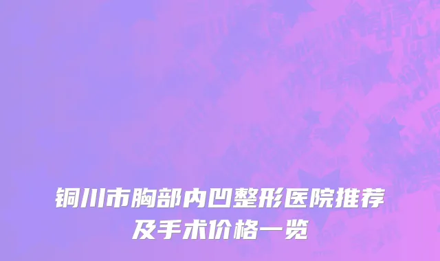 铜川市胸部内凹整形医院推荐及手术价格一览