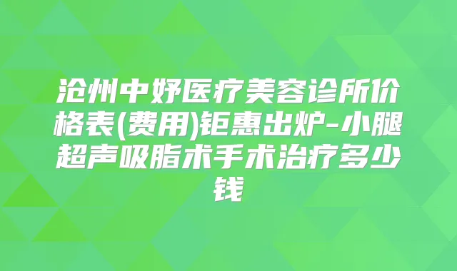 沧州中妤医疗美容诊所价格表(费用)钜惠出炉-小腿超声吸脂术手术多少钱