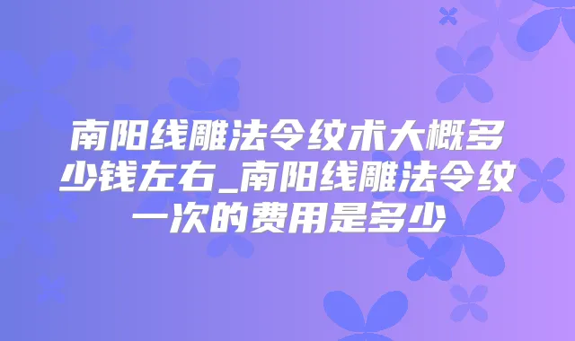 南阳线雕法令纹术大概多少钱左右_南阳线雕法令纹一次的费用是多少