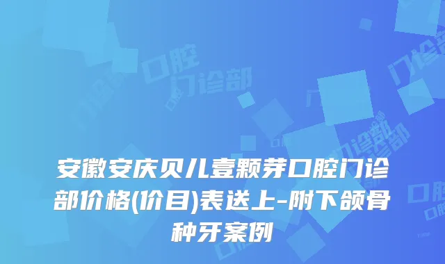 安徽安庆贝儿壹颗芽口腔门诊部价格(价目)表送上-附下颌骨种牙案例