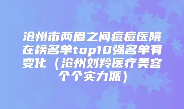 沧州市两眉之间痘痘医院在榜名单top10强名单有变化（沧州刘羚医疗美容个个实力派）