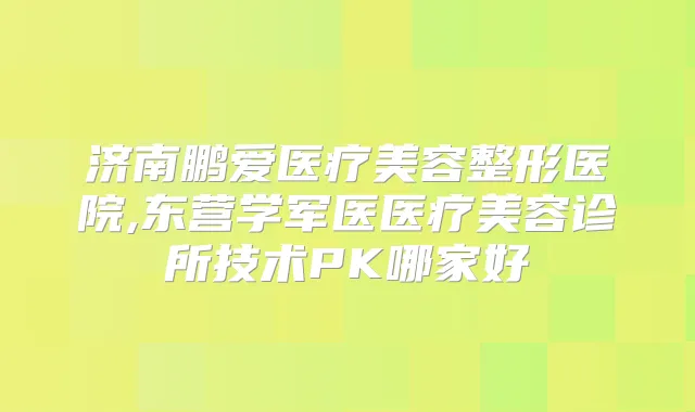 济南鹏爱医疗美容整形医院,东营学军医医疗美容诊所技术PK哪家好