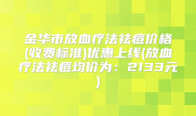 金华市放血疗法祛痘价格(收费标准)优惠上线(放血疗法祛痘均价为：2133元)