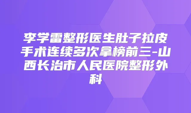 李学雷整形医生肚子拉皮手术连续多次拿榜前三-山西长治市人民医院整形外科