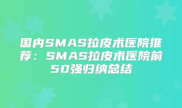 国内SMAS拉皮术医院推荐：SMAS拉皮术医院前50强归纳总结