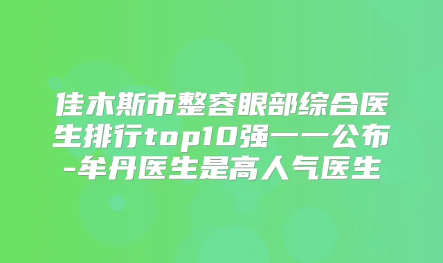 佳木斯市整容眼部综合医生排行top10强一一公布-牟丹医生是高人气医生