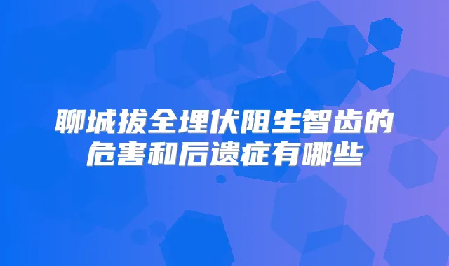聊城拔全埋伏阻生智齿的危害和后遗症有哪些