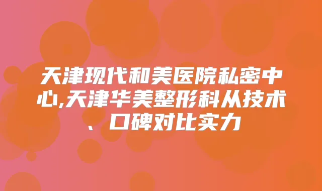 天津现代和美医院私密中心,天津华美整形科从技术、口碑对比实力