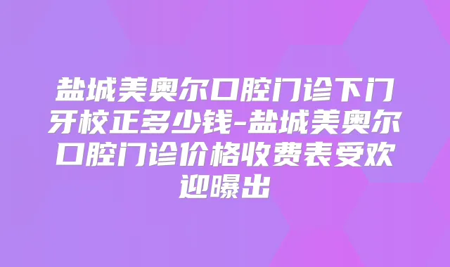 盐城美奥尔口腔门诊下门牙校正多少钱-盐城美奥尔口腔门诊价格收费表受欢迎曝出