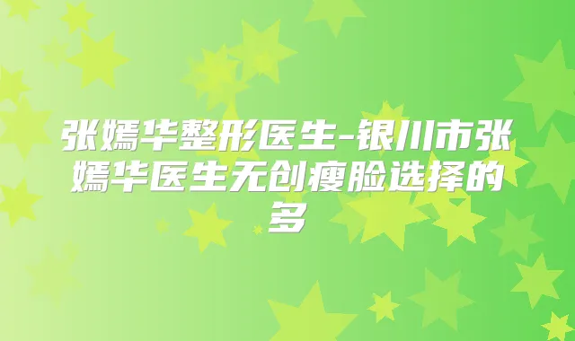 张嫣华整形医生-银川市张嫣华医生无创瘦脸选择的多
