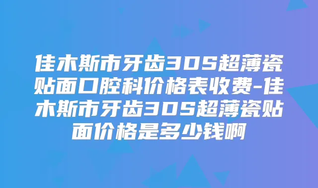 佳木斯市牙齿3DS超薄瓷贴面口腔科价格表收费-佳木斯市牙齿3DS超薄瓷贴面价格是多少钱啊