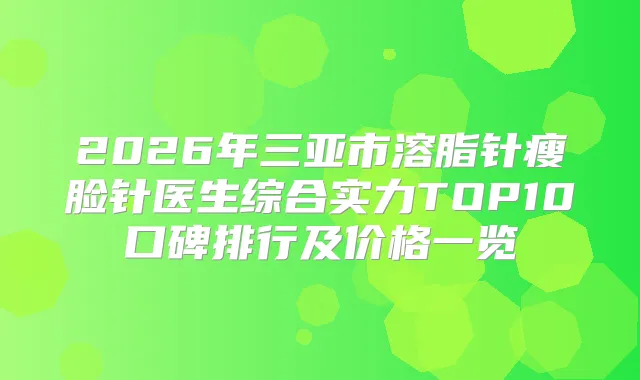 2026年三亚市溶脂针瘦脸针医生综合实力TOP10口碑排行及价格一览
