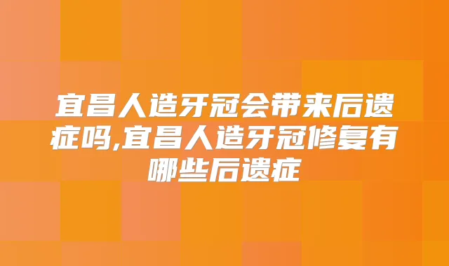 宜昌人造牙冠会带来后遗症吗,宜昌人造牙冠修复有哪些后遗症
