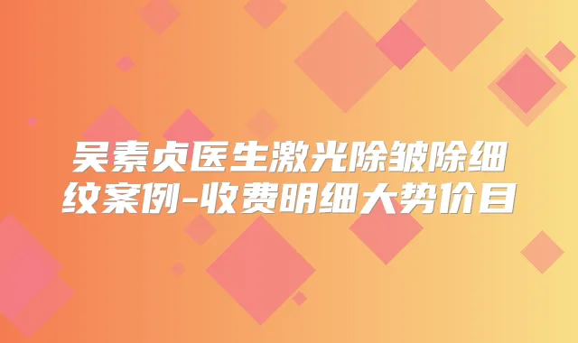 吴素贞医生激光除皱除细纹案例-收费明细大势价目