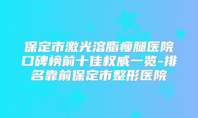 保定市激光溶脂瘦腿医院口碑榜前十佳一览-排名靠前保定市整形医院