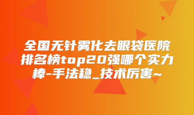 全国无针雾化去眼袋医院排名榜top20强哪个实力棒-手法稳_技术厉害~