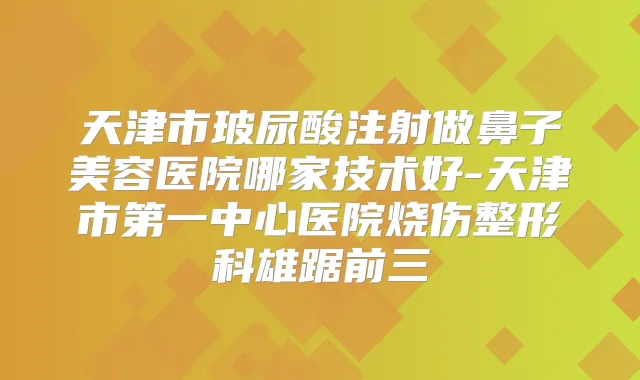 天津市玻尿酸注射做鼻子美容医院哪家技术好-天津市第一中心医院烧伤整形科雄踞前三