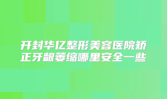 开封华亿整形美容医院矫正牙龈萎缩哪里安全一些