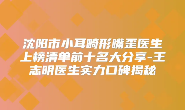 沈阳市小耳畸形嘴歪医生上榜清单前十名大分享-王志明医生实力口碑揭秘