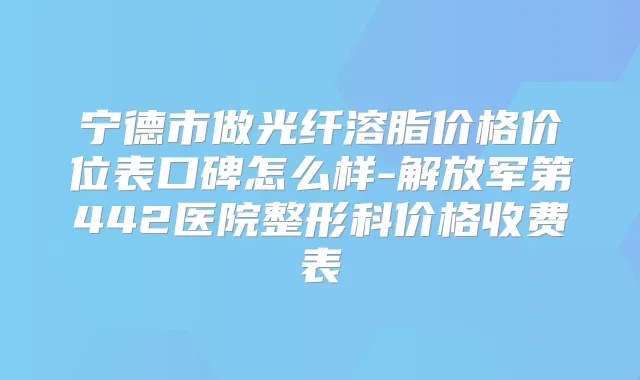 宁德市做光纤溶脂价格价位表口碑怎么样-解放军第442医院整形科价格收费表