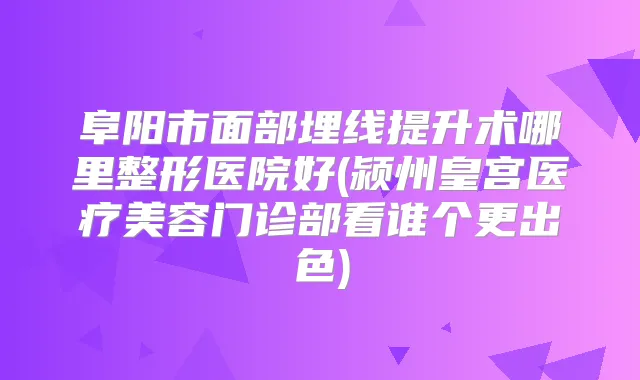 阜阳市面部埋线提升术哪里整形医院好(颍州皇宫医疗美容门诊部看谁个更出色)
