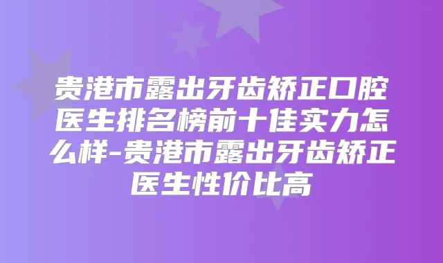 贵港市露出牙齿矫正口腔医生排名榜前十佳实力怎么样-贵港市露出牙齿矫正医生性价比高