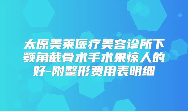 太原美莱医疗美容诊所下颚角截骨术手术果惊人的好-附整形费用表明细