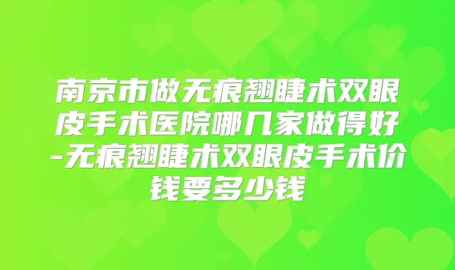 南京市做无痕翘睫术双眼皮手术医院哪几家做得好-无痕翘睫术双眼皮手术价钱要多少钱