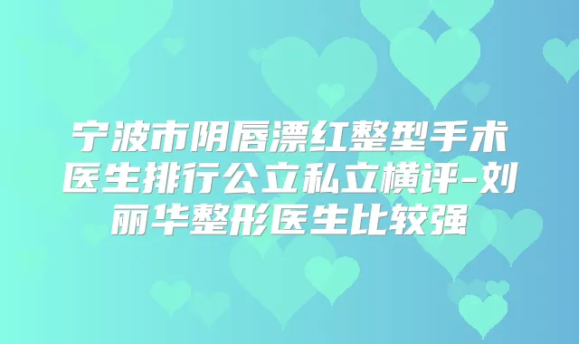 宁波市阴唇漂红整型手术医生排行公立私立横评-刘丽华整形医生比较强