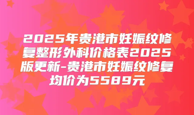 2025年贵港市妊娠纹修复整形外科价格表2025版更新-贵港市妊娠纹修复均价为5589元