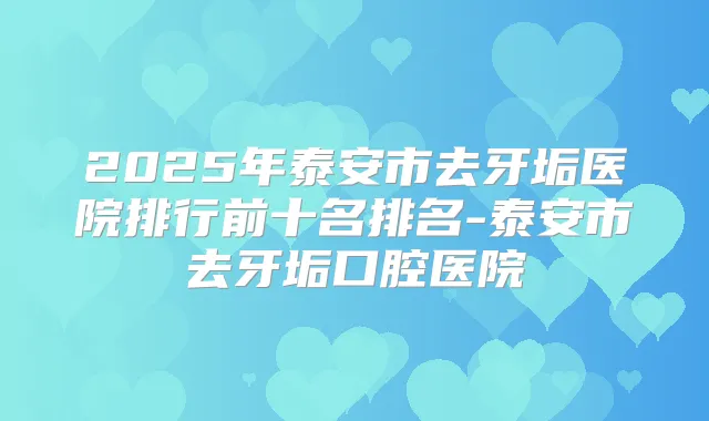 2025年泰安市去牙垢医院排行前十名排名-泰安市去牙垢口腔医院
