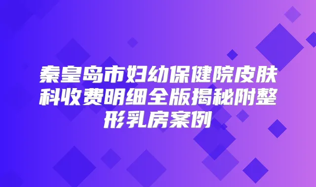 秦皇岛市妇幼保健院皮肤科收费明细全版揭秘附整形乳房案例