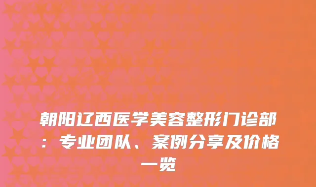朝阳辽西医学美容整形门诊部：专业团队、案例分享及价格一览