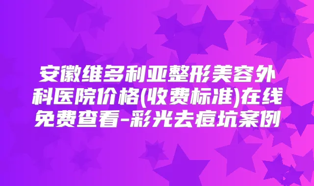 安徽维多利亚整形美容外科医院价格(收费标准)在线免费查看-彩光去痘坑案例