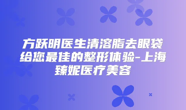 方跃明医生清溶脂去眼袋给您佳的整形体验-上海臻妮医疗美容